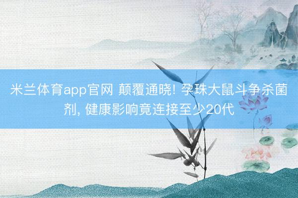 米兰体育app官网 颠覆通晓! 孕珠大鼠斗争杀菌剂, 健康影响竟连接至少20代