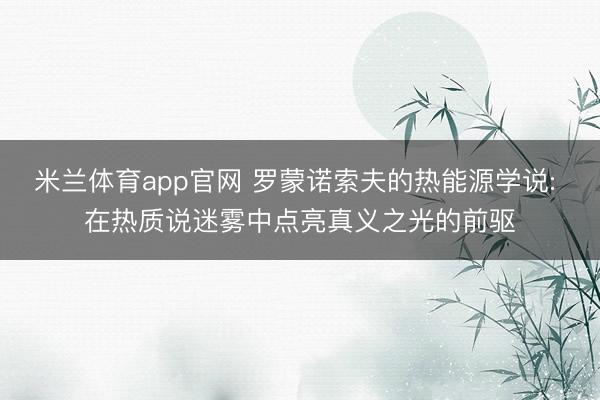 米兰体育app官网 罗蒙诺索夫的热能源学说: 在热质说迷雾中点亮真义之光的前驱