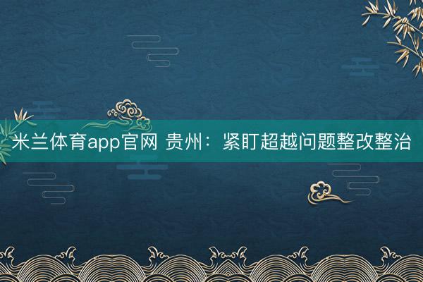 米兰体育app官网 贵州：紧盯超越问题整改整治