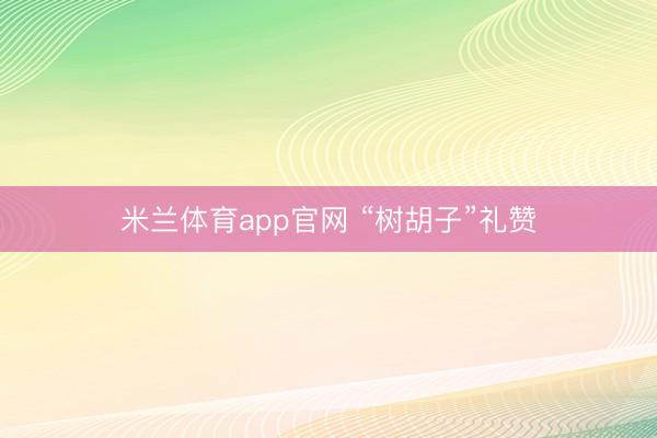 米兰体育app官网 “树胡子”礼赞