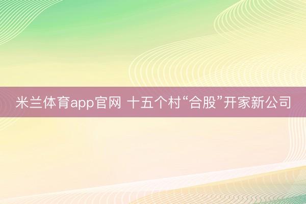 米兰体育app官网 十五个村“合股”开家新公司
