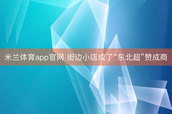 米兰体育app官网 街边小店成了“东北超”赞成商