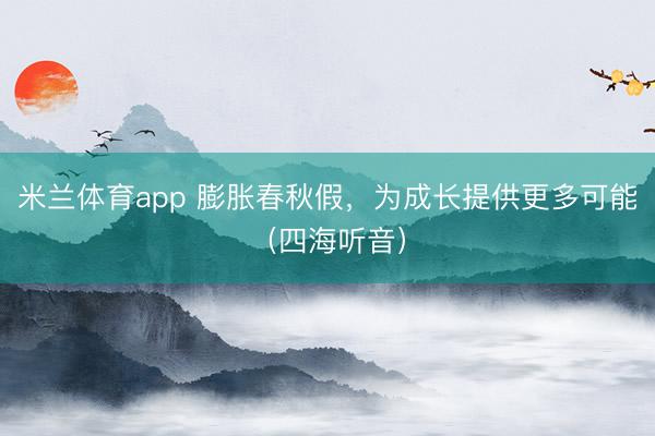 米兰体育app 膨胀春秋假，为成长提供更多可能（四海听音）
