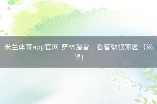 米兰体育app官网 穿林踏雪,看管豺狼家园(渴望)