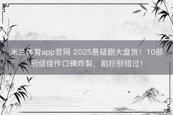 米兰体育app官网 2025悬疑剧大盘货!10部刑侦佳作口碑炸裂,剧粉别错过!
