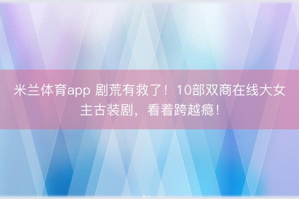 米兰体育app 剧荒有救了！10部双商在线大女主古装剧，看着跨越瘾！