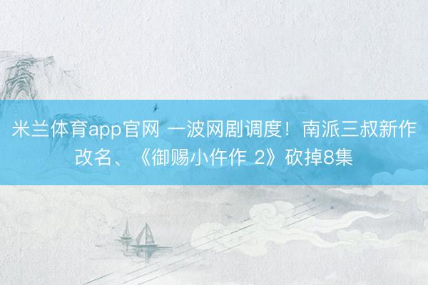 米兰体育app官网 一波网剧调度！南派三叔新作改名、《御赐小仵作 2》砍掉8集