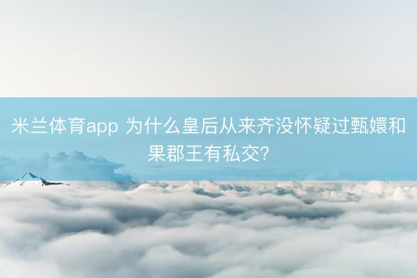 米兰体育app 为什么皇后从来齐没怀疑过甄嬛和果郡王有私交？