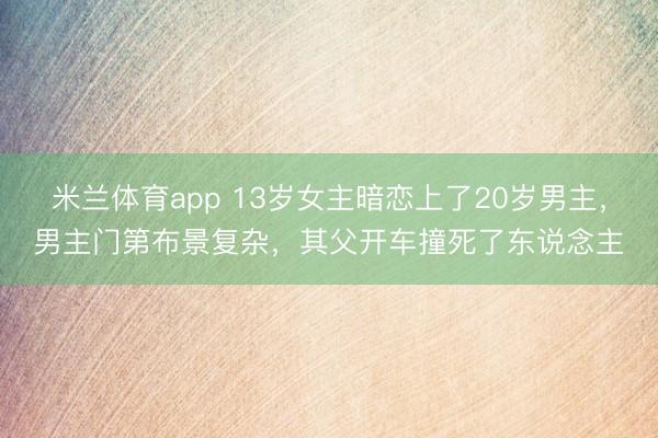米兰体育app 13岁女主暗恋上了20岁男主,男主门第布景复杂,其父开车撞死了东说念主