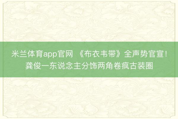 米兰体育app官网 《布衣韦带》全声势官宣！龚俊一东说念主分饰两角卷疯古装圈