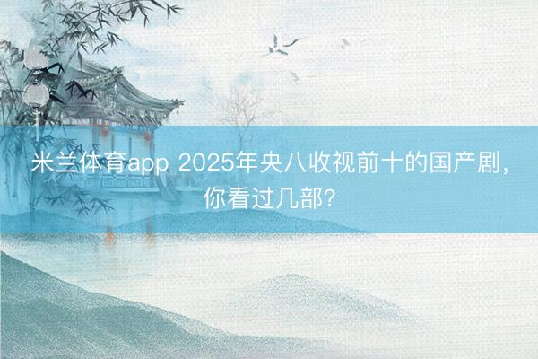 米兰体育app 2025年央八收视前十的国产剧，你看过几部？