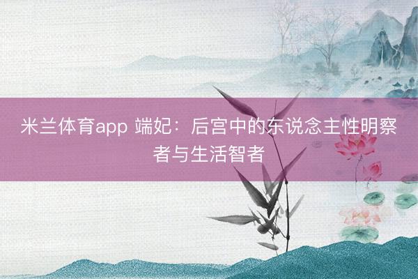米兰体育app 端妃：后宫中的东说念主性明察者与生活智者