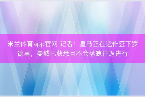 米兰体育app官网 记者:皇马正在运作签下罗德里,曼城已获悉且不会落魄往返进行