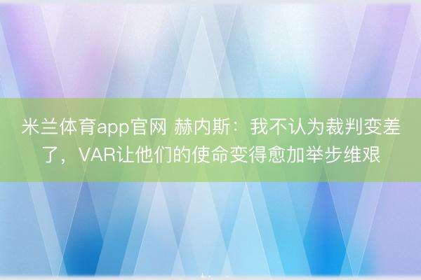 米兰体育app官网 赫内斯:我不认为裁判变差了,VAR让他们的使命变得愈加举步维艰