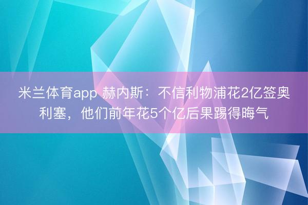 米兰体育app 赫内斯：不信利物浦花2亿签奥利塞，他们前年花5个亿后果踢得晦气