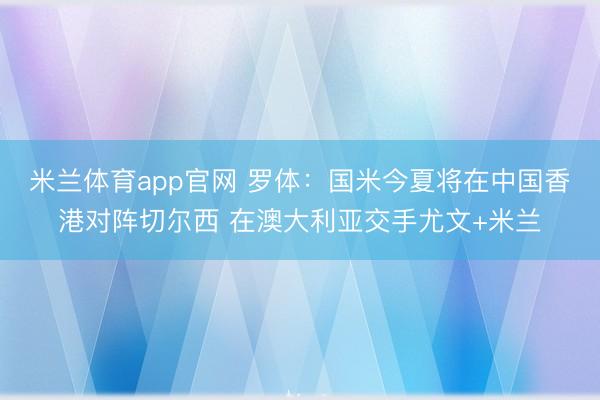 米兰体育app官网 罗体:国米今夏将在中国香港对阵切尔西 在澳大利亚交手尤文+米兰