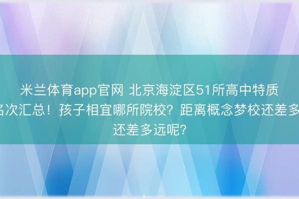 米兰体育app官网 北京海淀区51所高中特质及区名次汇总！孩子相宜哪所院校？距离概念梦校还差多远呢？