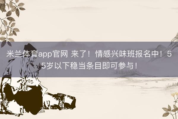 米兰体育app官网 来了!情感兴味班报名中!55岁以下稳当条目即可参与!