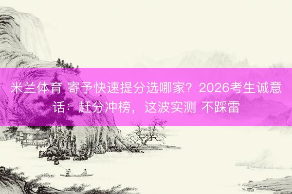 米兰体育 寄予快速提分选哪家？2026考生诚意话：赶分冲榜，这波实测 不踩雷