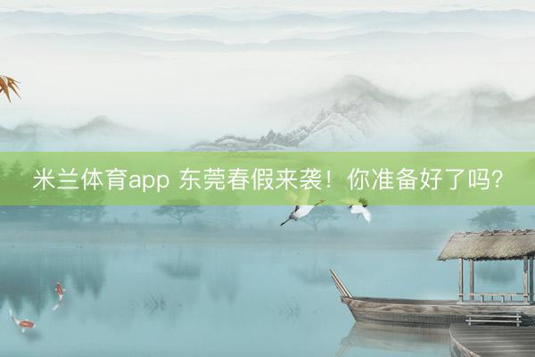 米兰体育app 东莞春假来袭！你准备好了吗？