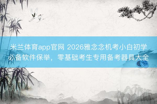 米兰体育app官网 2026雅念念机考小白初学必备软件保举，零基础考生专用备考器具大全