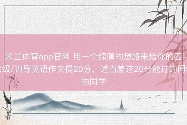 米兰体育app官网 用一个绵薄的想路来给你的四六级/训导英语作文提20分，适当差这20分能过的同学