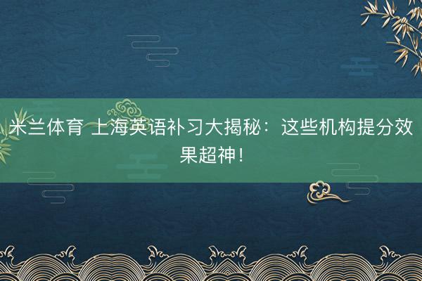 米兰体育 上海英语补习大揭秘：这些机构提分效果超神！