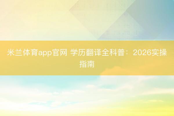 米兰体育app官网 学历翻译全科普：2026实操指南