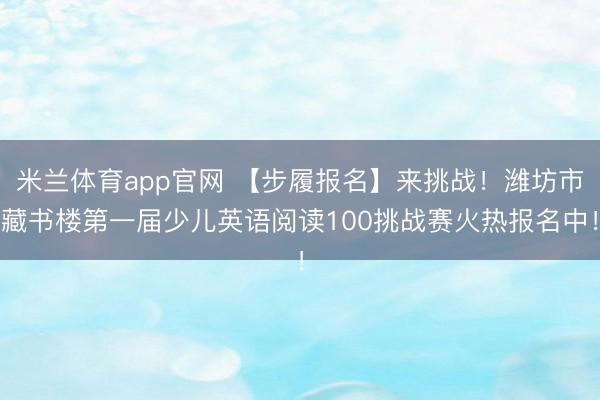 米兰体育app官网 【步履报名】来挑战！潍坊市藏书楼第一届少儿英语阅读100挑战赛火热报名中！