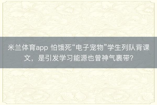 米兰体育app 怕饿死“电子宠物”学生列队背课文,是引发学习能源也曾神气裹带?