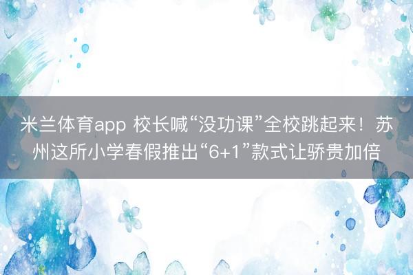 米兰体育app 校长喊“没功课”全校跳起来！苏州这所小学春假推出“6+1”款式让骄贵加倍