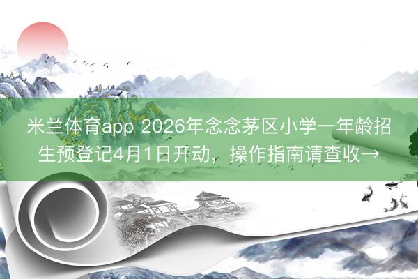 米兰体育app 2026年念念茅区小学一年龄招生预登记4月1日开动，操作指南请查收→