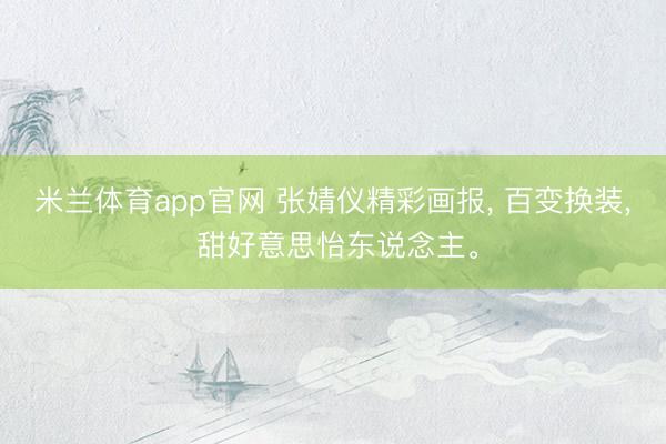 米兰体育app官网 张婧仪精彩画报, 百变换装, 甜好意思怡东说念主。