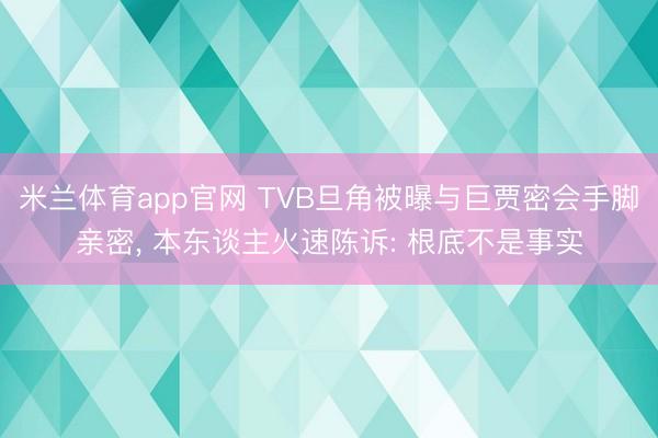 米兰体育app官网 TVB旦角被曝与巨贾密会手脚亲密, 本东谈主火速陈诉: 根底不是事实