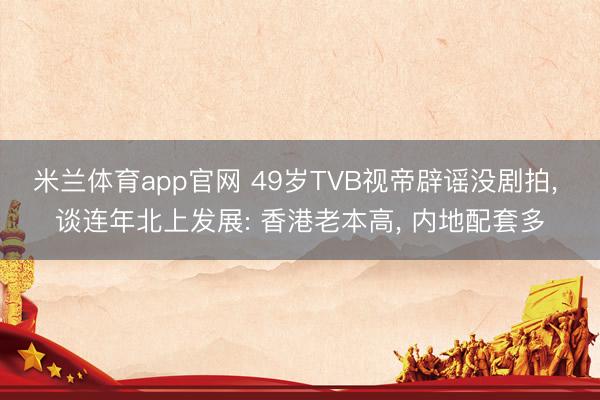 米兰体育app官网 49岁TVB视帝辟谣没剧拍, 谈连年北上发展: 香港老本高, 内地配套多