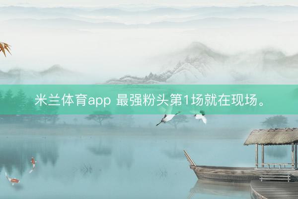 米兰体育app 最强粉头第1场就在现场。