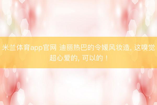 米兰体育app官网 迪丽热巴的令嫒风妆造, 这嗅觉超心爱的, 可以的 !