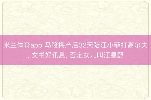 米兰体育app 马筱梅产后32天陪汪小菲打高尔夫, 文书好讯息, 否定女儿叫汪星野