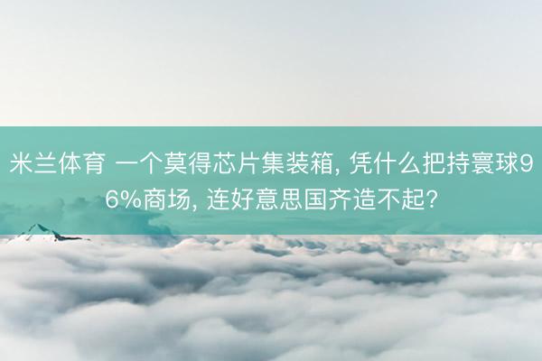 米兰体育 一个莫得芯片集装箱, 凭什么把持寰球96%商场, 连好意思国齐造不起?