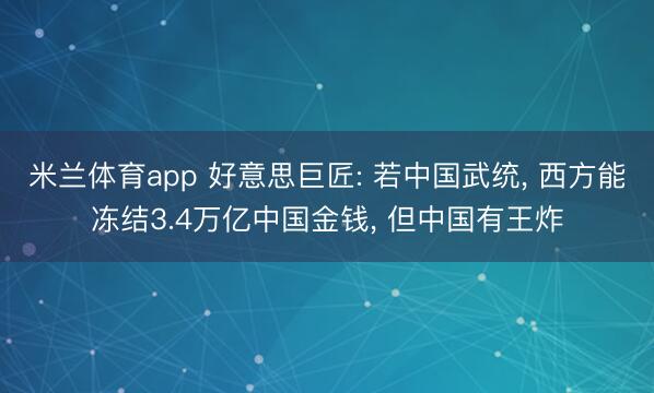 米兰体育app 好意思巨匠: 若中国武统, 西方能冻结3.4万亿中国金钱, 但中国有王炸