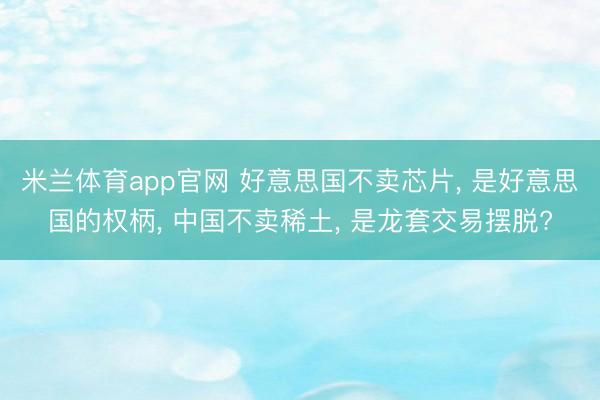 米兰体育app官网 好意思国不卖芯片, 是好意思国的权柄, 中国不卖稀土, 是龙套交易摆脱?