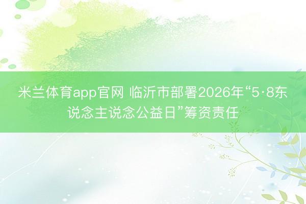 米兰体育app官网 临沂市部署2026年“5·8东说念主说念公益日”筹资责任