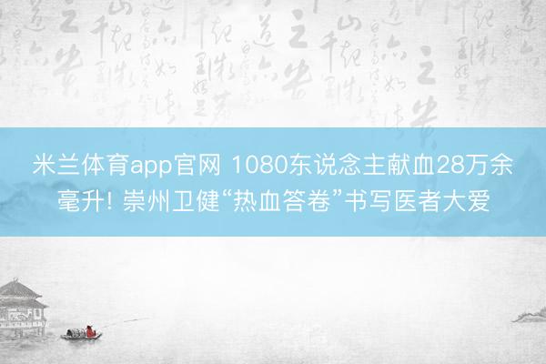 米兰体育app官网 1080东说念主献血28万余毫升! 崇州卫健“热血答卷”书写医者大爱