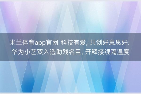 米兰体育app官网 科技有爱, 共创好意思好: 华为小艺双入选助残名目, 开释接续隔温度