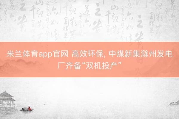 米兰体育app官网 高效环保, 中煤新集滁州发电厂齐备“双机投产”