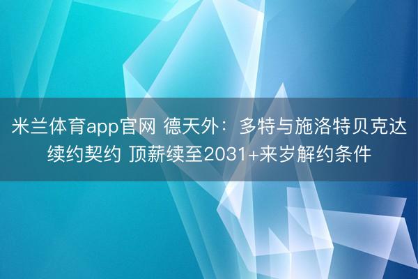 米兰体育app官网 德天外:多特与施洛特贝克达续约契约 顶薪续至2031+来岁解约条件