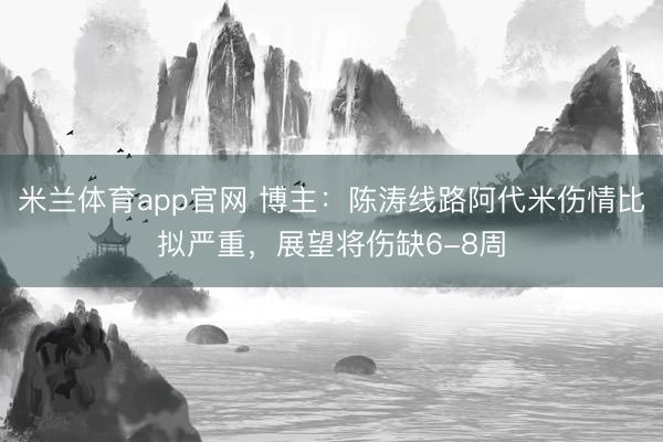米兰体育app官网 博主：陈涛线路阿代米伤情比拟严重，展望将伤缺6-8周
