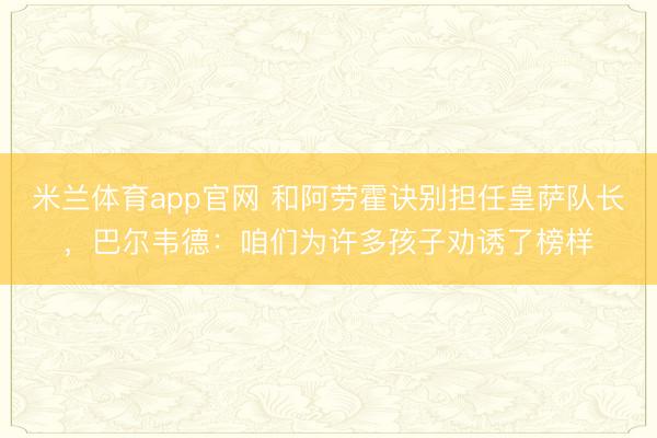 米兰体育app官网 和阿劳霍诀别担任皇萨队长,巴尔韦德:咱们为许多孩子劝诱了榜样