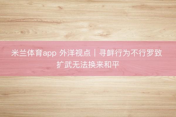 米兰体育app 外洋视点|寻衅行为不行罗致 扩武无法换来和平