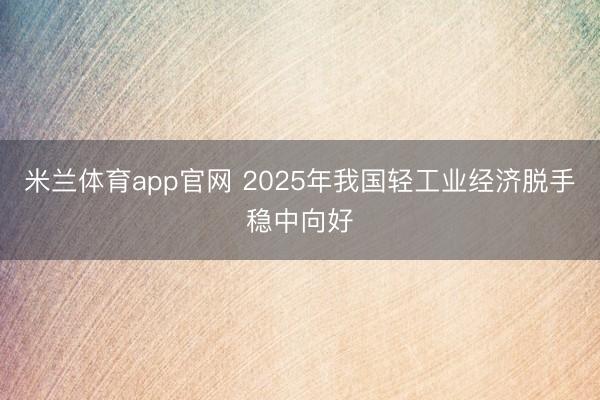 米兰体育app官网 2025年我国轻工业经济脱手稳中向好